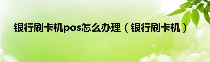 银行刷卡机pos怎么办理【银行刷卡机】