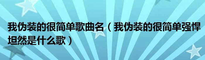 我伪装的很简单歌曲名【我伪装的很简单强悍坦然是什么歌】