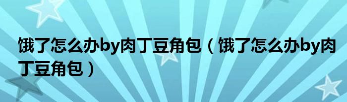 饿了怎么办by肉丁豆角包【饿了怎么办by肉丁豆角包】