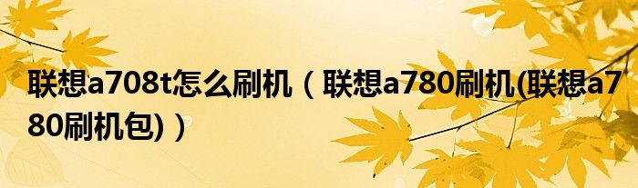 联想a708t怎么刷机【联想a780刷机(联想a780刷机包)】