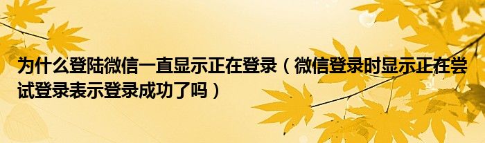 为什么登陆微信一直显示正在登录【微信登录时显示正在尝试登录表示登录成功了吗】