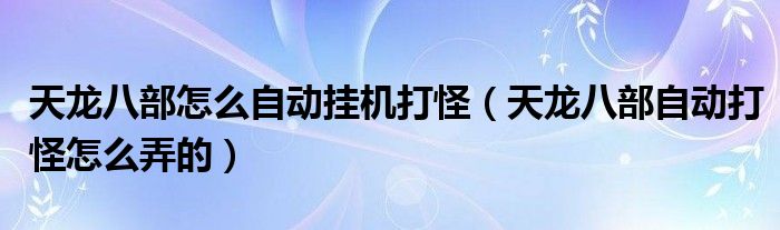 天龙八部怎么自动挂机打怪【天龙八部自动打怪怎么弄的】