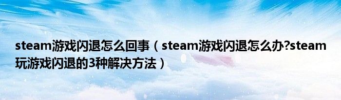 steam游戏闪退怎么回事【steam游戏闪退怎么办?steam玩游戏闪退的3种解决方法】