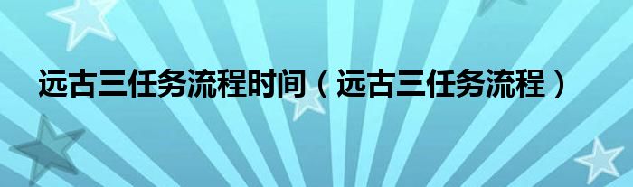 远古三任务流程时间【远古三任务流程】