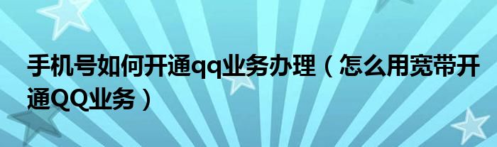 手机号如何开通qq业务办理【怎么用宽带开通QQ业务】