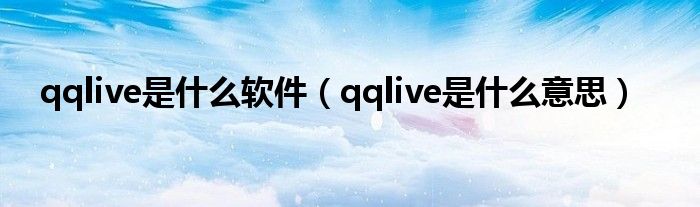 qqlive是什么软件【qqlive是什么意思】