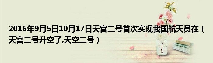 2016年9月5日10月17日天宫二号首次实现我国航天员在【天宫二号升空了,天空二号】