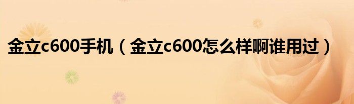 金立c600手机【金立c600怎么样啊谁用过】