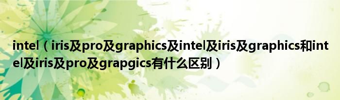 intel【iris及pro及graphics及intel及iris及graphics和intel及iris及pro及grapgics有什么区别】