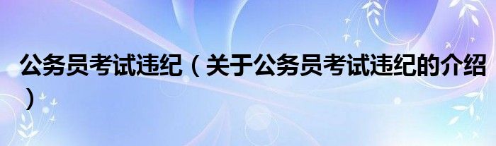 公务员考试违纪【关于公务员考试违纪的介绍】