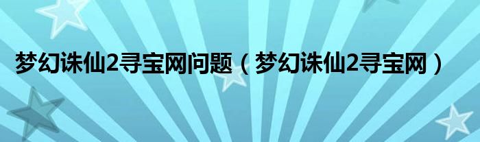 梦幻诛仙2寻宝网问题【梦幻诛仙2寻宝网】