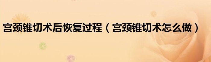 宫颈锥切术后恢复过程【宫颈锥切术怎么做】