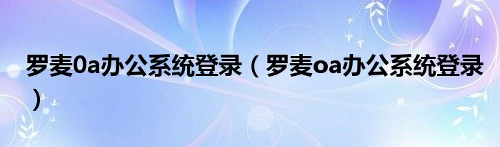 罗麦0a办公系统登录【罗麦oa办公系统登录】