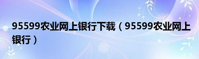 95599农业网上银行下载【95599农业网上银行】