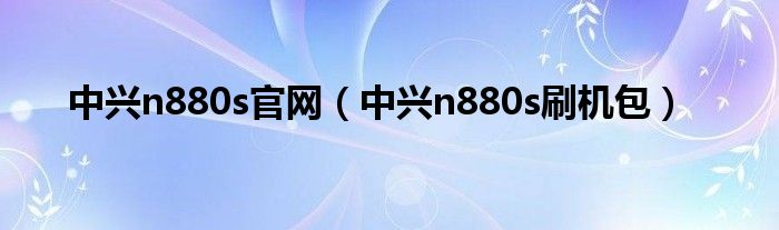 中兴n880s官网【中兴n880s刷机包】