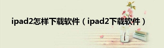 ipad2怎样下载软件【ipad2下载软件】