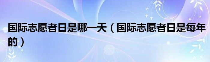 国际志愿者日是哪一天【国际志愿者日是每年的】