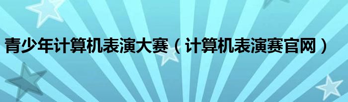 青少年计算机表演大赛【计算机表演赛官网】