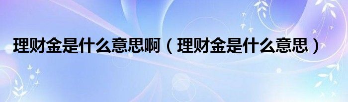 理财金是什么意思啊【理财金是什么意思】