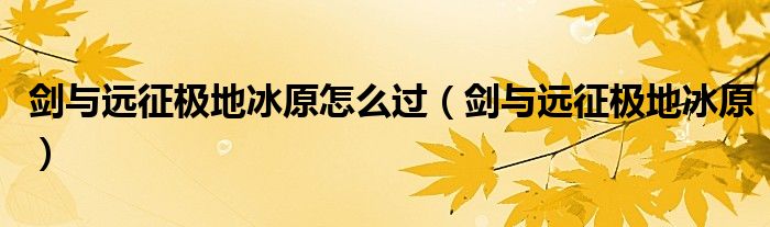 剑与远征极地冰原怎么过【剑与远征极地冰原】