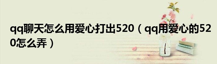 qq聊天怎么用爱心打出520【qq用爱心的520怎么弄】