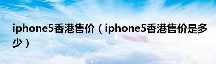 iphone5香港售价【iphone5香港售价是多少】