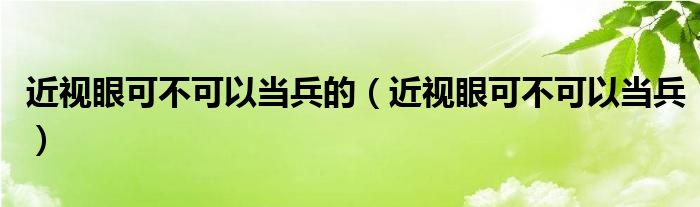 近视眼可不可以当兵的【近视眼可不可以当兵】