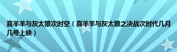 喜羊羊与灰太狼次时空【喜羊羊与灰太狼之决战次时代几月几号上映】