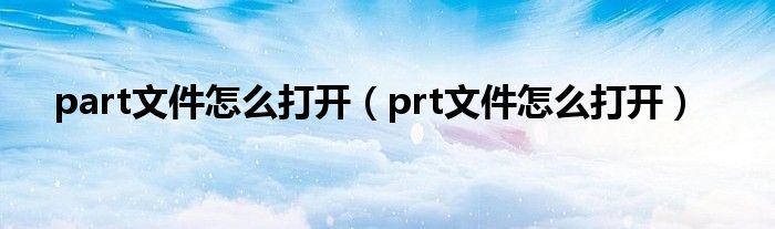 part文件怎么打开【prt文件怎么打开】