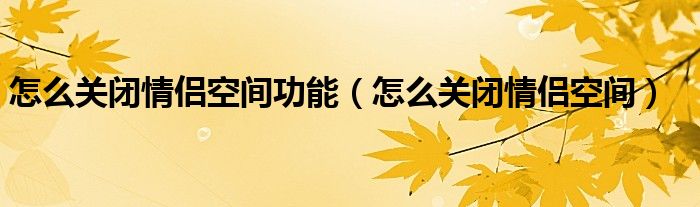 怎么关闭情侣空间功能【怎么关闭情侣空间】