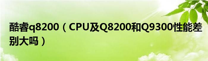 酷睿q8200【CPU及Q8200和Q9300性能差别大吗】