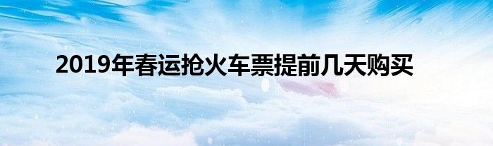 2019年春运抢火车票提前几天购买