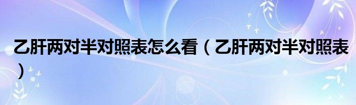 乙肝两对半对照表怎么看【乙肝两对半对照表】