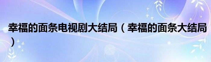 幸福的面条电视剧大结局【幸福的面条大结局】