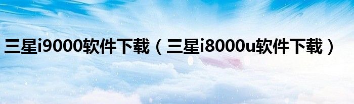 三星i9000软件下载【三星i8000u软件下载】