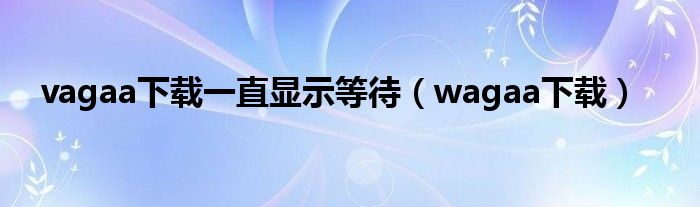 vagaa下载一直显示等待【wagaa下载】