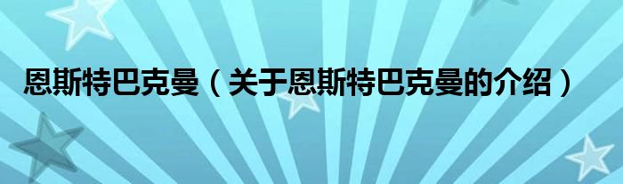 恩斯特巴克曼【关于恩斯特巴克曼的介绍】