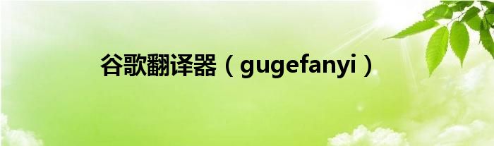 谷歌翻译器【gugefanyi】