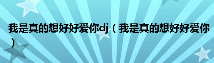 我是真的想好好爱你dj【我是真的想好好爱你】