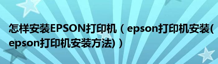 怎样安装EPSON打印机【epson打印机安装(epson打印机安装方法)】