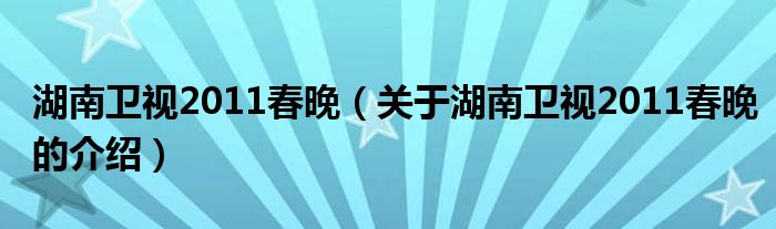 湖南卫视2011春晚【关于湖南卫视2011春晚的介绍】