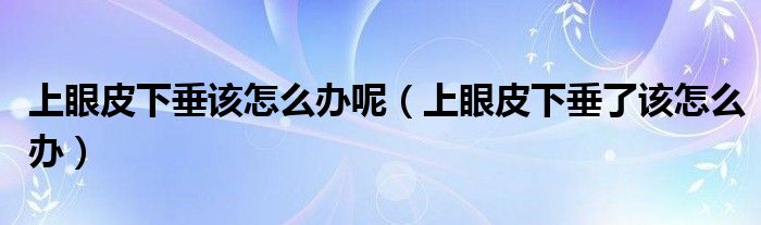 上眼皮下垂该怎么办呢【上眼皮下垂了该怎么办】