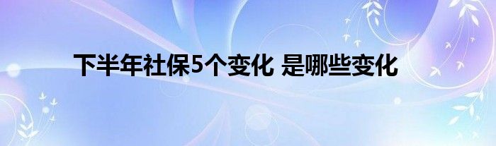 下半年社保5个变化 是哪些变化