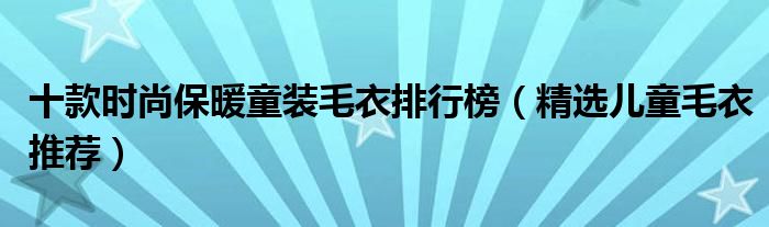 十款时尚保暖童装毛衣排行榜【精选儿童毛衣推荐】