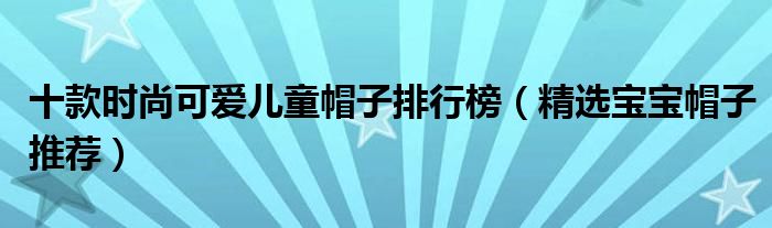 十款时尚可爱儿童帽子排行榜【精选宝宝帽子推荐】