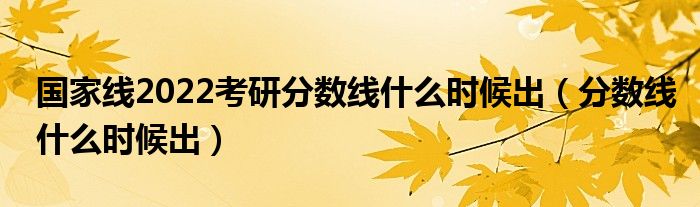 国家线2022考研分数线什么时候出【分数线什么时候出】