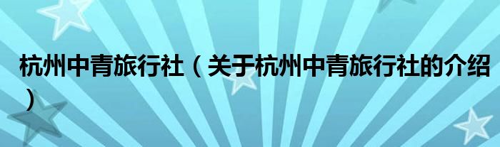 杭州中青旅行社【关于杭州中青旅行社的介绍】