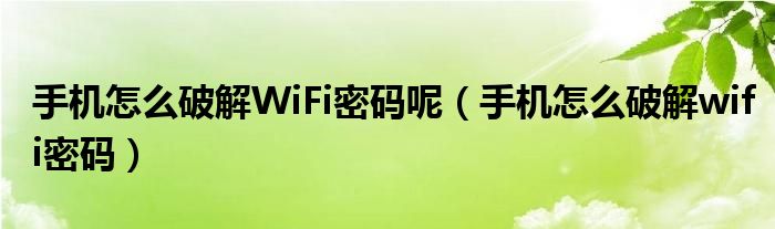 手机怎么破解WiFi密码呢【手机怎么破解wifi密码】