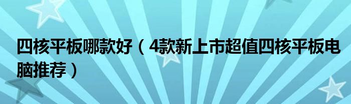 四核平板哪款好【4款新上市超值四核平板电脑推荐】