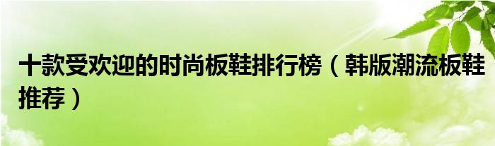 十款受欢迎的时尚板鞋排行榜【韩版潮流板鞋推荐】